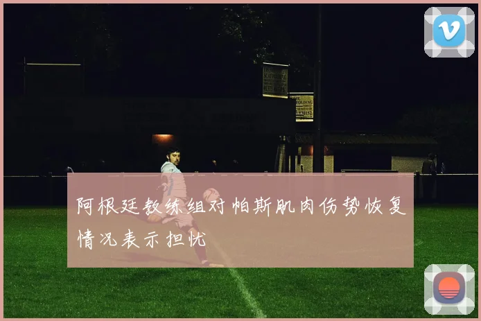 阿根廷教练组对帕斯肌肉伤势恢复情况表示担忧