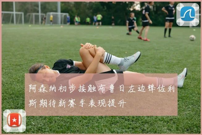 阿森纳初步接触布鲁日左边锋佐利斯期待新赛季表现提升