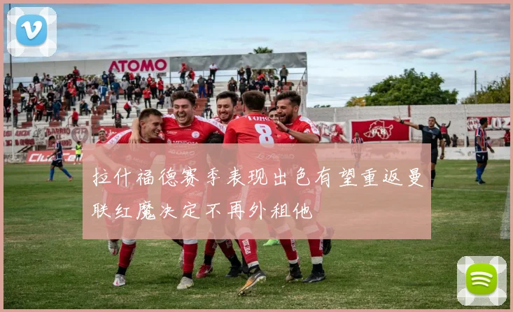 拉什福德赛季表现出色有望重返曼联红魔决定不再外租他