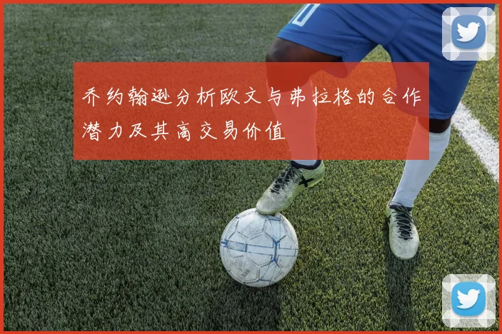 乔约翰逊分析欧文与弗拉格的合作潜力及其高交易价值