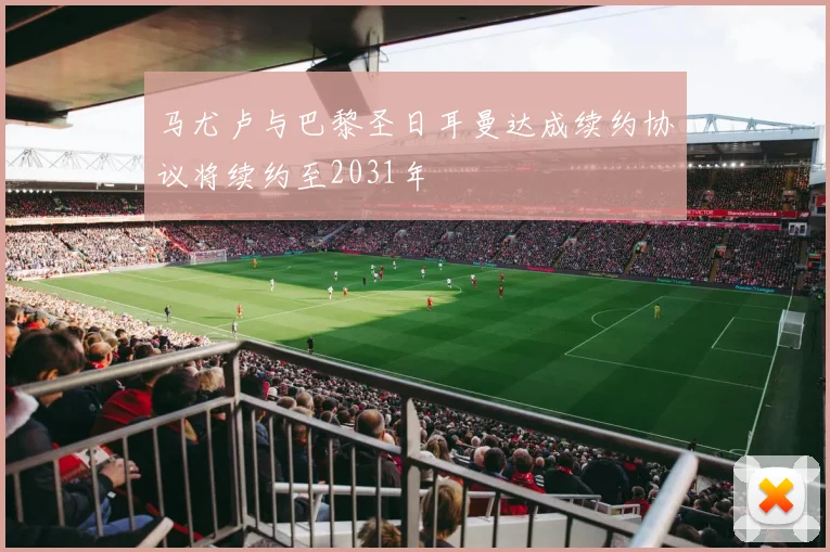 马尤卢与巴黎圣日耳曼达成续约协议将续约至2031年