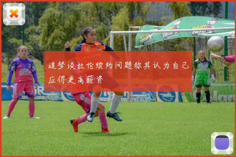追梦谈杜伦续约问题称其认为自己应得更高薪资
