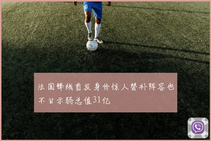 法国锋线首发身价惊人替补阵容也不甘示弱总值31亿
