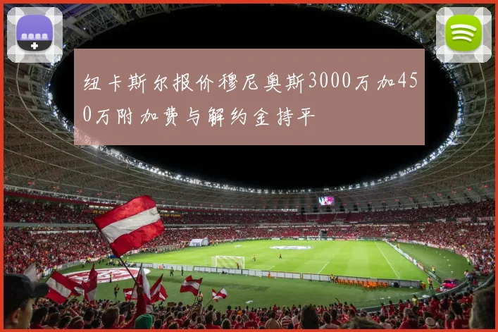 纽卡斯尔报价穆尼奥斯3000万加450万附加费与解约金持平