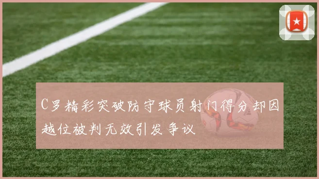 C罗精彩突破防守球员射门得分却因越位被判无效引发争议