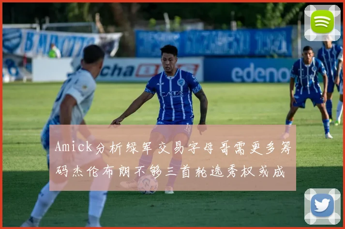 Amick分析绿军交易字母哥需更多筹码杰伦布朗不够三首轮选秀权或成关键