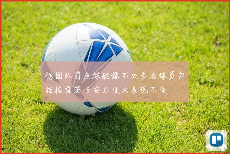 德国队罚点球犹豫不决多名球员包括格雷茨卡安东佳夫表现不佳