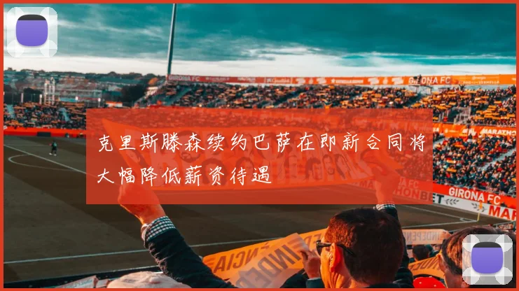 克里斯滕森续约巴萨在即新合同将大幅降低薪资待遇