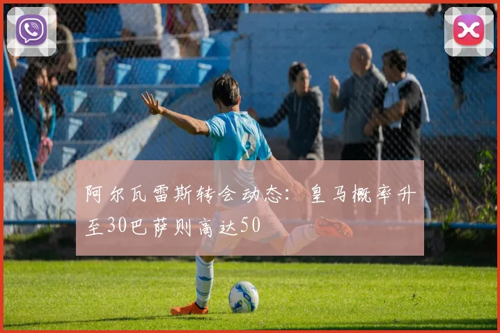 阿尔瓦雷斯转会动态：皇马概率升至30巴萨则高达50