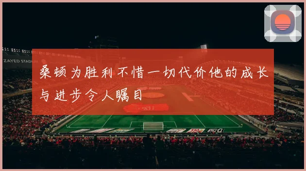 桑顿为胜利不惜一切代价他的成长与进步令人瞩目