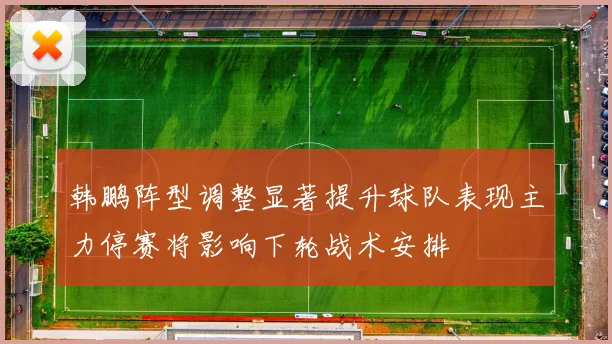 韩鹏阵型调整显著提升球队表现主力停赛将影响下轮战术安排