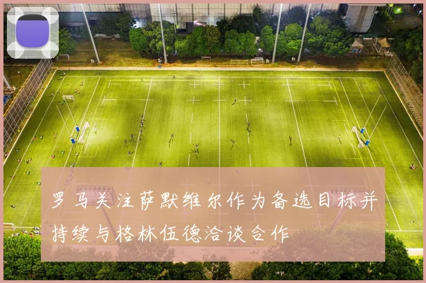 罗马关注萨默维尔作为备选目标并持续与格林伍德洽谈合作