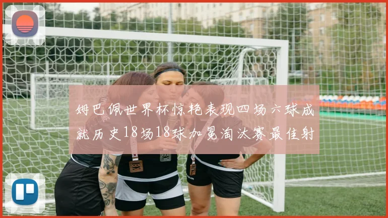 姆巴佩世界杯惊艳表现四场六球成就历史18场18球加冕淘汰赛最佳射手