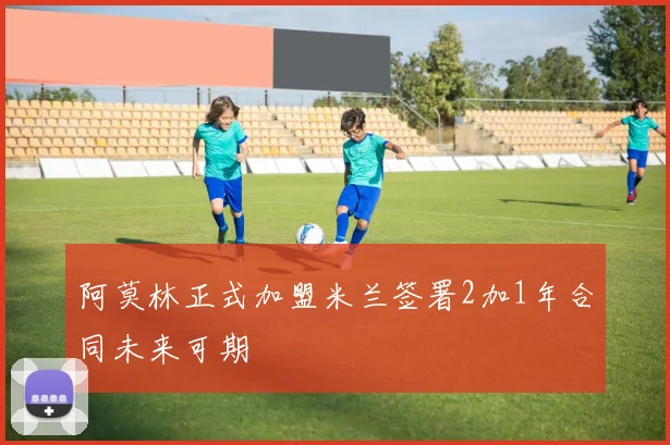阿莫林正式加盟米兰签署2加1年合同未来可期